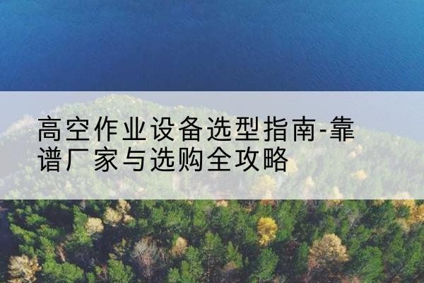 安泽升降车厂家-高空作业设备选型指南-靠谱厂家与选购全攻略
