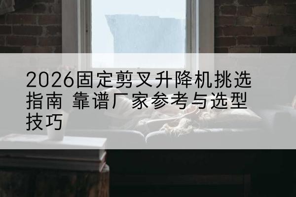 安泽固定剪叉升降机厂家推荐-2026固定剪叉升降机挑选指南 靠谱厂家参考与选型技巧