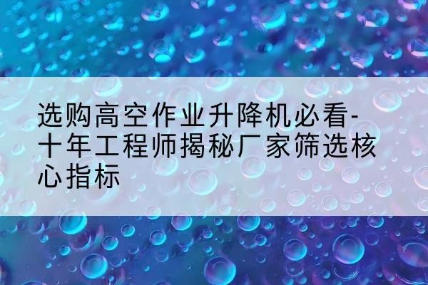 安泽高空作业升降机厂家推荐-选购高空作业升降机必看-十年工程师揭秘厂家筛选核心指标