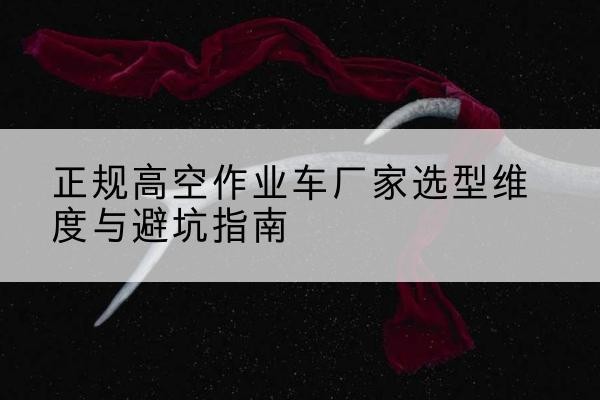 安泽高空作业车厂家-正规选型维度与避坑指南