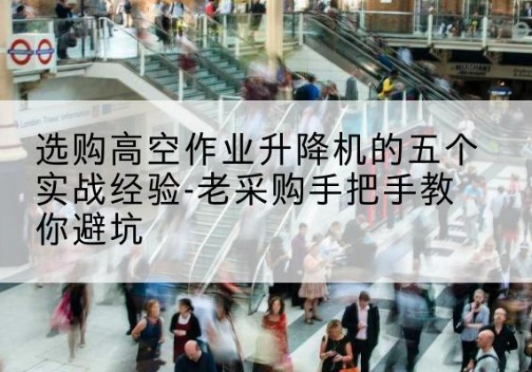 安泽高空作业升降机厂家-选购高空作业升降机的五个实战经验-老采购手把手教你避坑