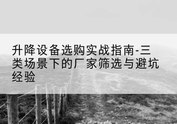 安泽移动式升降机厂家推荐-升降设备选购实战指南-三类场景下的厂家筛选与避坑经验