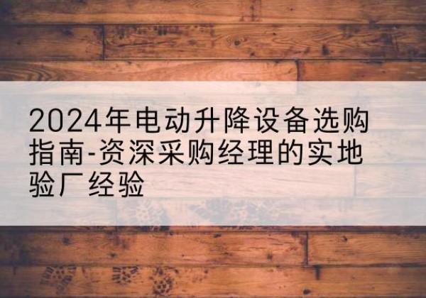 安泽电动剪叉升降平台厂家-2024年电动升降设备选购指南-资深采购经理的实地验厂经验