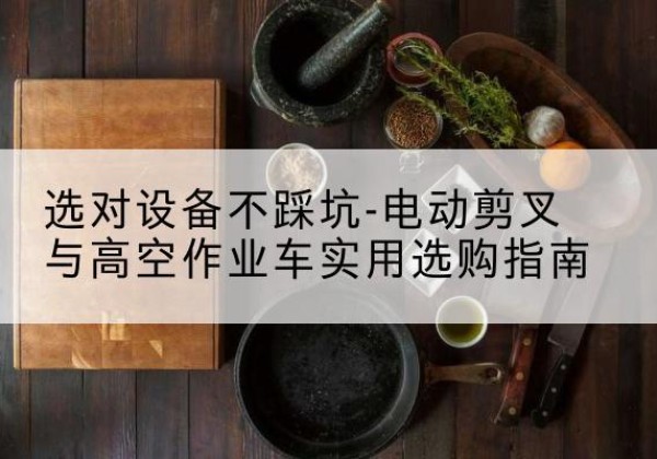 安泽电动剪叉升降平台怎么选-选对设备不踩坑-电动剪叉与高空作业车实用选购指南