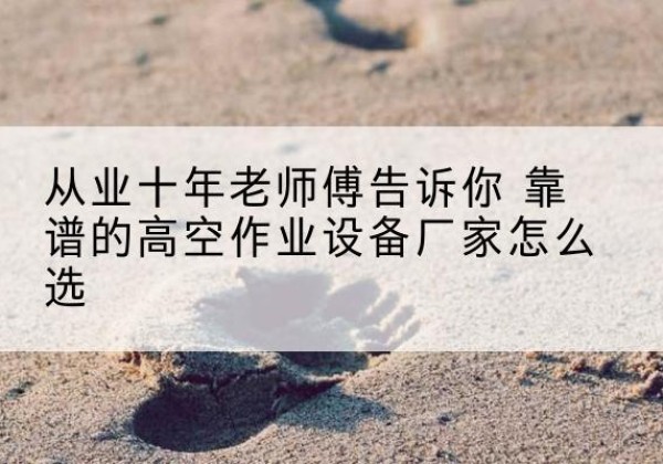 安泽高空作业升降机厂家推荐-从业十年老师傅告诉你 靠谱的高空作业设备厂家怎么选