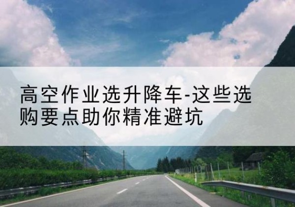 安泽升降车厂家-高空作业选升降车-这些选购要点助你*避坑