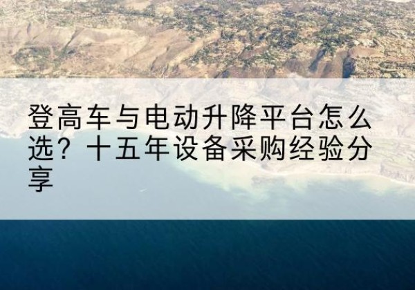 安泽登高车厂家厂家-登高车与电动升降平台怎么选？十五年设备采购经验分享