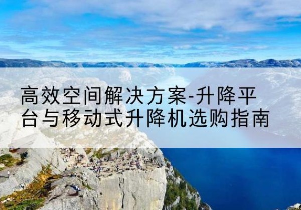安泽升降平台厂家-*空间解决方案-升降平台与移动式升降机选购指南