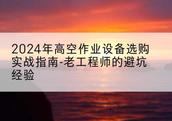 安泽高空作业升降机厂家推荐-2024年高空作业设备选购实战指南-老工程师的避坑经验