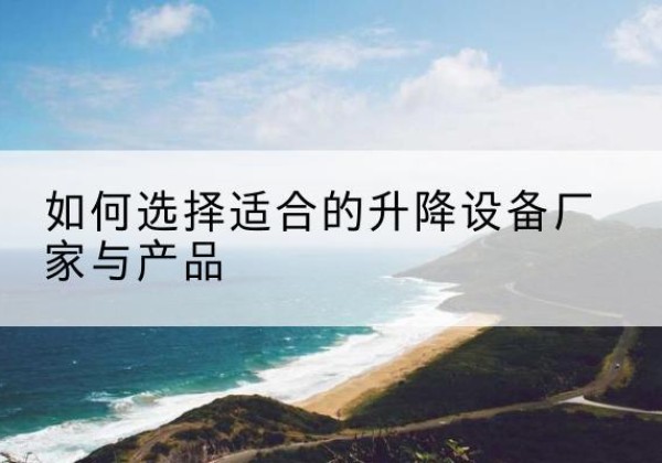 安泽电动升降平台厂家-如何选择适合的升降设备厂家与产品
