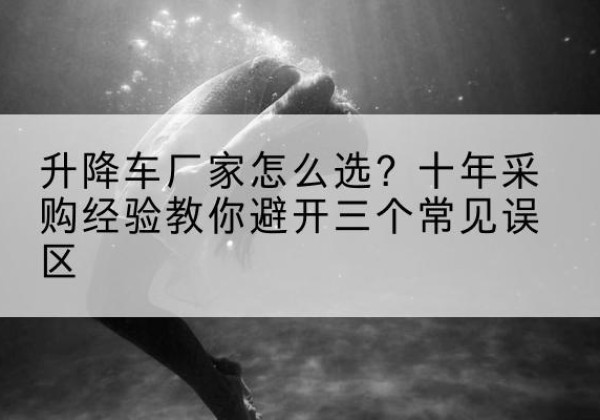 安泽升降车厂家-怎么选？十年采购经验教你避开三个常见误区