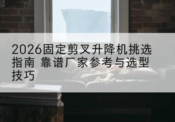 安泽固定剪叉升降机厂家推荐-2026固定剪叉升降机挑选指南 靠谱厂家参考与选型技巧