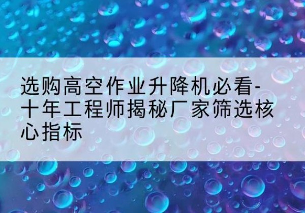 安泽高空作业升降机厂家推荐-选购高空作业升降机必看-十年工程师揭秘厂家筛选核心指标